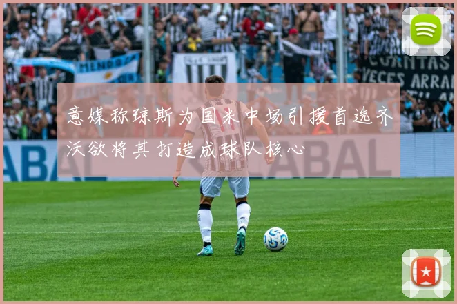 意媒称琼斯为国米中场引援首选齐沃欲将其打造成球队核心