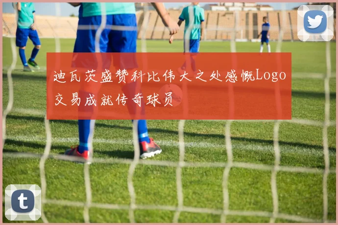 迪瓦茨盛赞科比伟大之处感慨Logo交易成就传奇球员