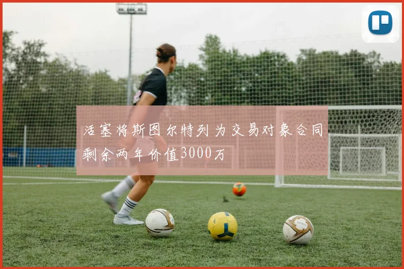 活塞将斯图尔特列为交易对象合同剩余两年价值3000万