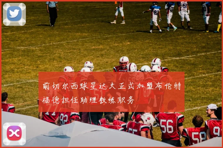 前切尔西球星达夫正式加盟布伦特福德担任助理教练职务