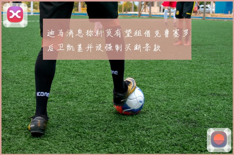 迪马消息称科莫有望租借克鲁塞罗后卫凯基并设强制买断条款