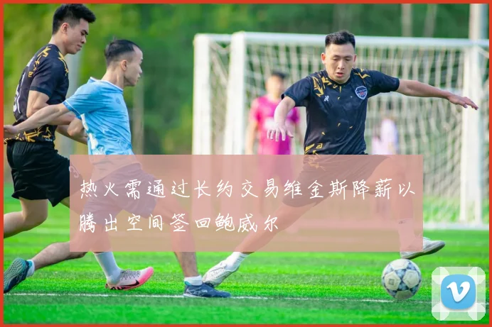 热火需通过长约交易维金斯降薪以腾出空间签回鲍威尔