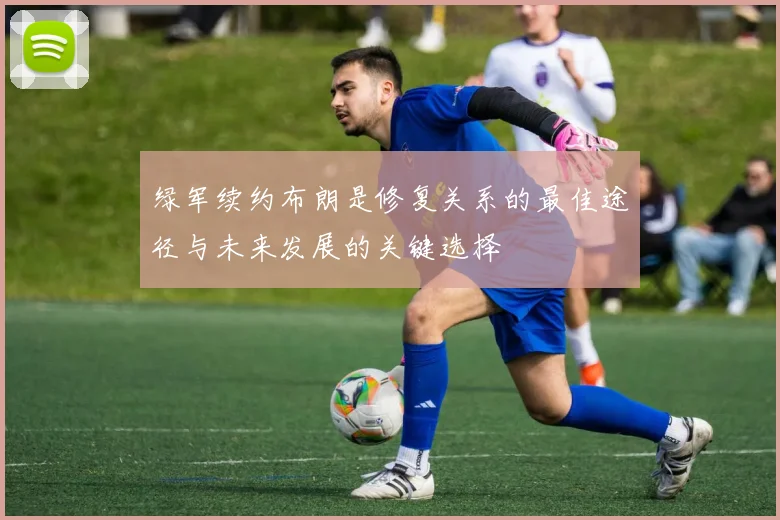 绿军续约布朗是修复关系的最佳途径与未来发展的关键选择