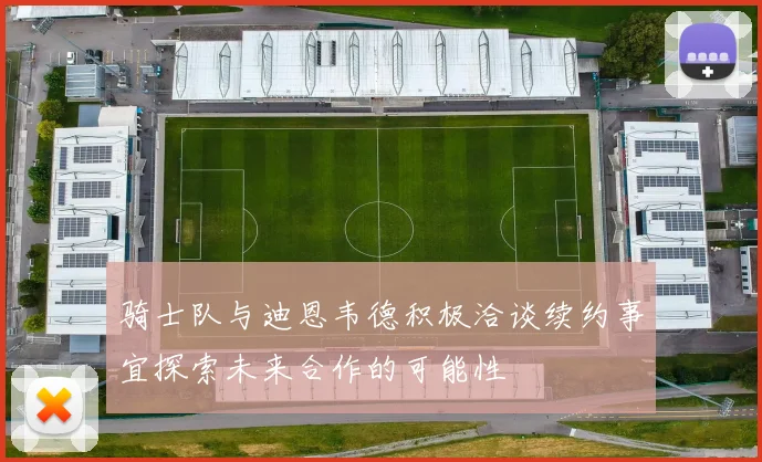骑士队与迪恩韦德积极洽谈续约事宜探索未来合作的可能性