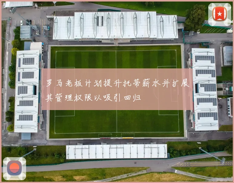 罗马老板计划提升托蒂薪水并扩展其管理权限以吸引回归