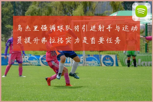 乌杰里强调球队将引进射手与运动员提升弗拉格实力是首要任务