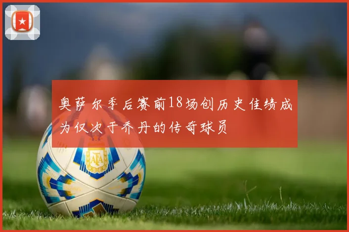 奥萨尔季后赛前18场创历史佳绩成为仅次于乔丹的传奇球员