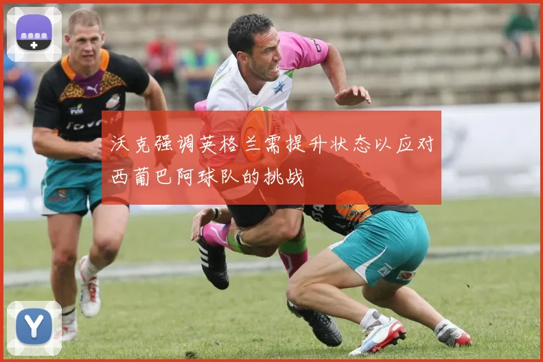 沃克强调英格兰需提升状态以应对西葡巴阿球队的挑战