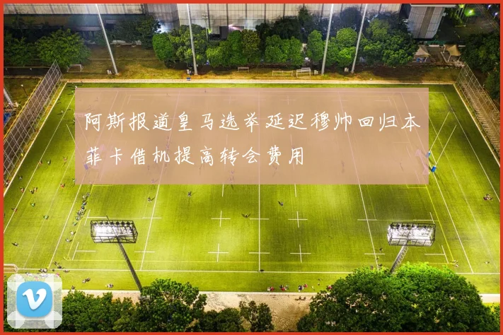 阿斯报道皇马选举延迟穆帅回归本菲卡借机提高转会费用